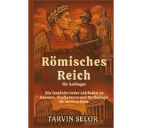 Römisches Reich für Anfänger: Ein faszinierender Leitfaden zu Kaisern, Gladiatoren und Mythologie im antiken Rom.