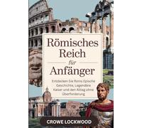 Römisches Reich für Anfänger: Entdecken Sie Roms epische Geschichte, legendäre Kaiser und den Alltag ohne Überforderung