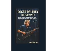 ROGER DALTREY BIOGRAPHY: BEHIND BLUE EYES AND THE LAST ROAR THE VOICE OF THE WHO’S FINAL CURTAIN