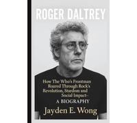 ROGER DALTREY: How The Who’s Frontman Roared Through Rock’s Revolution, Stardom and Social Impact- A BIOGRAPHY