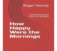 Roger Harvey How Happy Were the Mornings: Collected poems from six decades Roger Harvey Multicolor