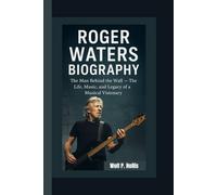 ROGER WATERS BIOGRAPHY: The Man Behind the Wall - The Life, Music, and Legacy of a Musical Visionary