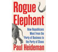 Rogue Elephant: How Republicans Went from the Party of Business to the Party of Chaos