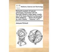 Rohault's system of natural philosophy, illustrated with Dr. Samuel Clarke's notes taken mostly out of Sir Isaac Newton's philosophy. With additions. ... English by John Clarke, ... Volume 1 of 2