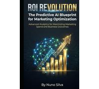 ROI Revolution: The Predictive AI Blueprint for Marketing Optimization: Advanced Analytics for Maximizing Marketing Spend and Business Outcomes
