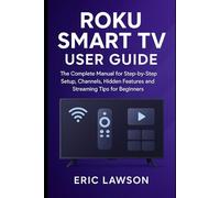 Roku Smart TV User Guide: The Complete Manual for Step-by Step Setup, Channels, Hidden Features and Streaming Tips for Beginners