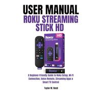 Roku Streaming Stick HD User Manual: A Beginner-Friendly Guide to Roku Setup, Wi-Fi Connection, Voice Remote, Streaming Apps & Smart TV Control
