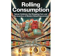 Rolling Consumption: Sylvan Goldman, the Shopping Cart, and the Invention of Modern Retail Ergonomics