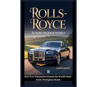 Rolls-Royce : Luxury on Four Wheels: How Two Visionaries Created the World's Most Iconic Prestigious Brand
