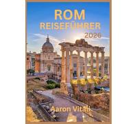 ROM REISEFÜHRER 2026: Reise durch das Herz der zeitlosen Hauptstadt Italiens (Die Ewige Stadt neu interpretiert)