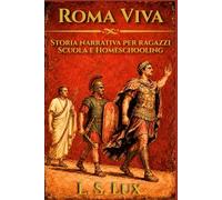 Roma Viva: Storia Romana per Ragazzi: 15 Lezioni Narrative su Monarchia, Repubblica e Impero - Biografie, Arte, Vita Quotidiana e Attività per Scuola e Homeschooling