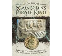 Roman Britain's Pirate King: Carausius, Constantius Chlorus and the Fourth Roman Invasion of Britain