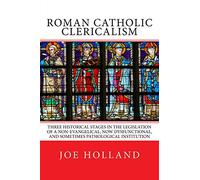 Roman Catholic Clericalism: Three Historical Stages in the Legislation of a Non-Evangelical, Now Dysfunctional, and Sometimes Pathological Institution