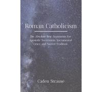 Roman Catholicism: The Absolute Best Arguments For Apostolic Succession, Sacramental Grace, and Sacred Tradition (The Totally Settled Debates Collection)