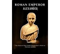 ROMAN EMPEROR ALEXANDER: THE WASTREL WHO UNDID HIS BROTHER'S WORK IN THIRTEEN MONTHS