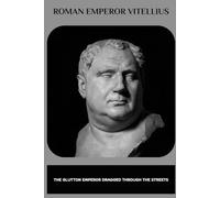 Roman Emperor Vitellius: The Glutton Emperor Dragged Through the Streets (Roman Emperors)