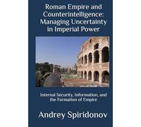 Roman Empire and Counterintelligence: Managing Uncertainty in Imperial Power: Internal Security, Information, and the Formation of Empire