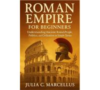 Roman Empire for Beginners: Understanding Ancient Rome’s People, Politics, and Civilization in Simple Terms