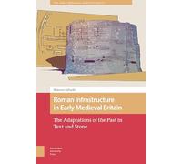 Roman Infrastructure in Early Medieval Britain: The Adaptations of the Past in Text and Stone (The Early Medieval North Atlantic)