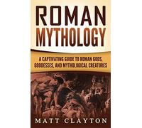 Roman Mythology: A Captivating Guide to Roman Gods, Goddesses, and Mythological Creatures