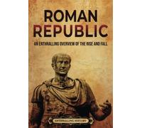 Roman Republic: An Enthralling Overview of the Rise and Fall (Ancient Roman History)