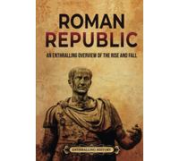 Roman Republic: An Enthralling Overview of the Rise and Fall (Ancient Roman History)