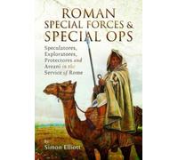 Roman Special Forces and Special Ops : Speculatores, Exploratores, Protectores and Areani in the Service of Rome