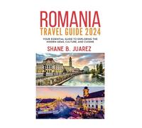 ROMANIA TRAVEL GUIDE 2024: Your Essential Guide to Exploring the Hidden Gems, Culture, and Cuisine