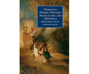 Romantic Women Writers, Revolution, and Prophecy: Rebellious Daughters, 1786-1826: 98 (Cambridge Studies in Romanticism, Series Number 98)