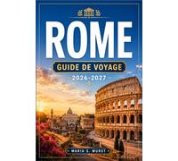 ROME GUIDE DE VOYAGE 2026-2027: Du Colisée au Trastevere, en passant par les itinéraires de quartier, les musées du Vatican, les ruines antiques et la gastronomie locale.