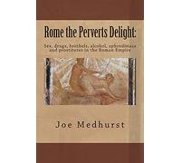 Rome the Perverts Delight:: Sex, drugs, brothels, alcohol, aphrodisiacs and prostitutes in the Roman Empire