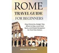 ROME TRAVEL GUIDE FOR BEGINNERS: Easy Itineraries, Budget Tips, Where to Stay, Local Food Spots, and Simple Navigation for First-Time Visitors
