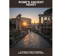 Rome'S Ancient Heart: A Traveler'S Guide To Exploring Rome'S History, Culture, And Cuisine