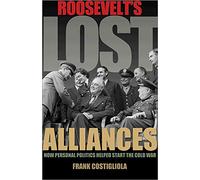 Roosevelt`s Lost Alliances - How Personal Politics Helped Start the Cold War