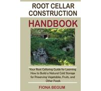 Root Cellar Construction Handbook: Your Root Cellaring Guide for Learning How to Build a Natural Cold Storage for Preserving Vegetables, Fruits, and Other Foods
