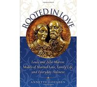 Rooted in Love: Louis and Zélie Martin: Models of Married Love, Family Life, and Everyday Holiness