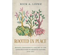 Rooted in Place : Botany, Indigeneity, and Art in the Construction of Mexican Nature, 1570-1914