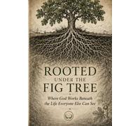 ROOTED UNDER THE FIG TREE: Where God Works Beneath the Life Everyone Else Can See