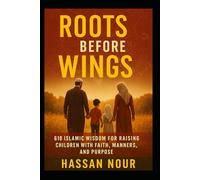 Roots Before Wings: 610 Islamic Wisdom for Raising Children with Faith, Manners, and Purpose
