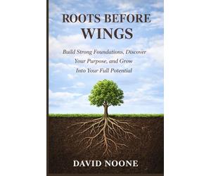 ROOTS BEFORE WINGS: Build Strong Foundations, Discover Your Purpose, and Grow Into Your Full Potential