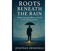ROOTS BENEATH THE RAIN: Finding Strength, Stillness and Self in Life's Stormy Seasons