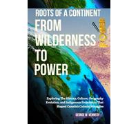 ROOTS OF A CONTINENT: FROM WILDERNESS TO POWER: Exploring the History, Culture, Geographic Evolution, and Indigenous Foundations That Shaped Canada’s Colonial Struggles
