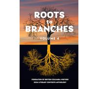 Roots To Branches Volume 4: Federation of British Columbia Writers 2024 Anthology (Roots to Branches: Federation of British Columbia Writers Literary Contests Anthology)