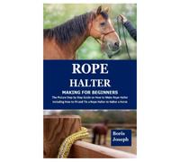 ROPE HALTER MAKING FOR BEGINNERS: The Picture Step by Step Guide on How to Make Rope Halter Including How to Fit and Tie a Rope Halter to Halter a Horse