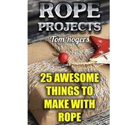 Rope Projects: 25 Awesome Things to Make With Rope: (Rope Tying, Rope Tying Kit) (Rope Tying Book)