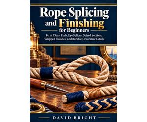 Rope Splicing and Finishing for Beginners: Form Clean Ends, Eye Splices, Seized Sections, Whipped Finishes, and Durable Decorative Details