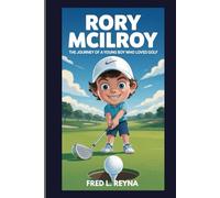 RORY MCILROY : THE JOURNEY OF A YOUNG BOY WHO LOVED GOLF: HOW A KID FROM NORTHERN IRELAND BECAME A GOLF CHAMPION