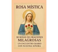 ROSA MISTICA: 30 ROSAS DE ORACIONES MILAGROSAS UN ENCUENTRO DIARIO CON NUESTRA SEÑORA