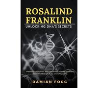 Rosalind Franklin: Unlocking DNA’s Secrets- The Independent Biography of a Pioneering Scientist’s Life, Discoveries, and Legacy (A Story Worth Telling - One That Changed Everything)