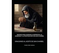 ROSARIO PARA SUPERAR LA DEPRESION, LA ANSIEDAD Y LA FRUSTRACION CON SAN CHARBEL: ORACIONES AL ACEITE DE SAN CHARBEL